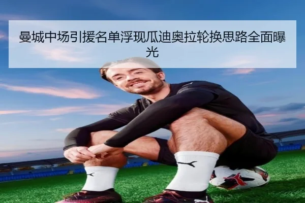 曼城中场引援名单浮现瓜迪奥拉轮换思路全面曝光